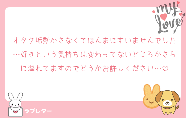 オタク垢動かさなくてほんまにすいませんでした…好きという気持ちは変わってないどころかさらに溢れてますのでどうかお許しください…
