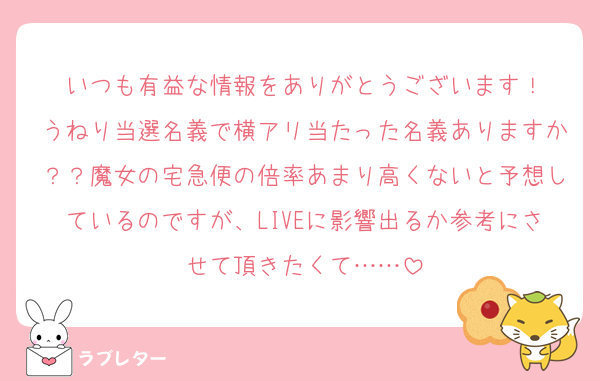 いつも有益な情報をありがとうございます！
うねり当選名義で横アリ当たった名義ありますか？？魔女の宅急便の倍率あまり高くないと予想しているのですが、LIVEに影響出るか参考にさせて頂きたくて……