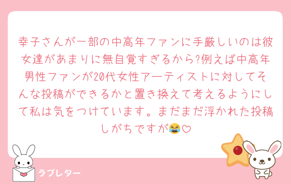 幸子さんが一部の中高年ファンに手厳しいのは彼女達があまりに無自覚すぎるから?例えば中高年男性ファンが20代女性アーティストに対してそんな投稿ができるかと置き換えて考えるようにして私は気をつけています。まだまだ浮かれた投稿しがちですが😂
