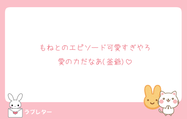 もねとのエピソード可愛すぎやろ
愛の力だなあ(釜爺)