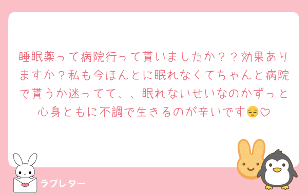 睡眠薬って病院行って貰いましたか？？効果ありますか？私も今ほんとに眠れなくてちゃんと病院で貰うか迷ってて、、眠れないせいなのかずっと心身ともに不調で生きるのが辛いです😔