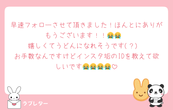 早速フォローさせて頂きました！ほんとにありがもうございます！！😭😭
嬉しくてうどんになれそうです(？)
お手数なんですけどインスタ垢のIDを教えて欲しいです😭😭😭😭
