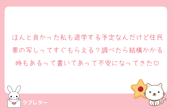 ほんと良かった私も退学する予定なんだけど住民票の写しってすぐもらえる？調べたら結構かかる時もあるって書いてあって不安になってきた
