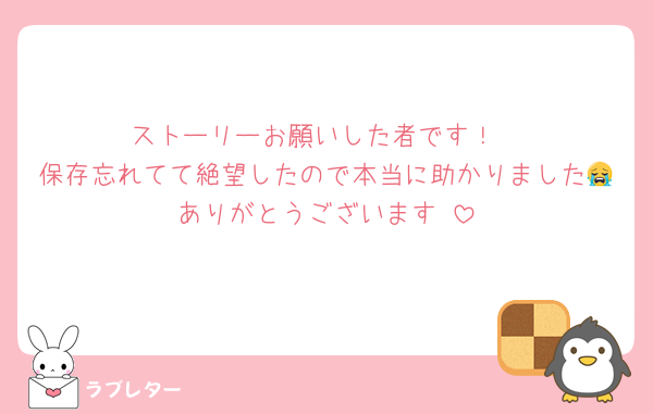 ストーリーお願いした者です！
保存忘れてて絶望したので本当に助かりました😭ありがとうございます‼️