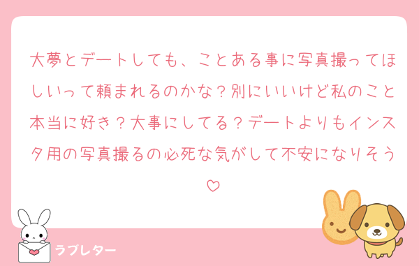 大夢とデートしても、ことある事に写真撮ってほしいって頼まれるのかな？別にいいけど私のこと本当に好き？大事にしてる？デートよりもインスタ用の写真撮るの必死な気がして不安になりそう