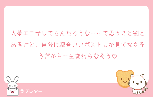 大夢エゴサしてるんだろうなーって思うこと割とあるけど、自分に都合いいポストしか見てなさそうだから一生変わらなそう