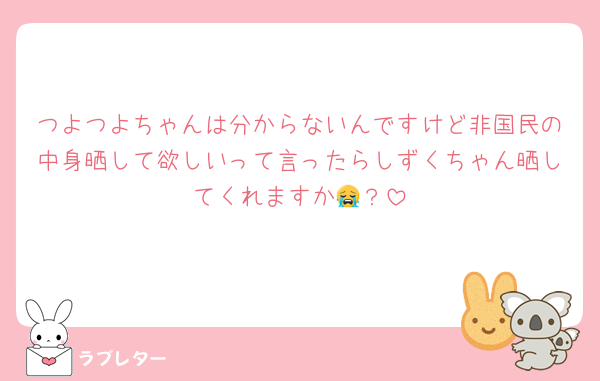 つよつよちゃんは分からないんですけど非国民の中身晒して欲しいって言ったらしずくちゃん晒してくれますか😭？