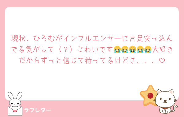 現状、ひろむがインフルエンサーに片足突っ込んでる気がして（？）こわいです😭😭😭😭😭大好きだからずっと信じて待ってるけどさ、、、
