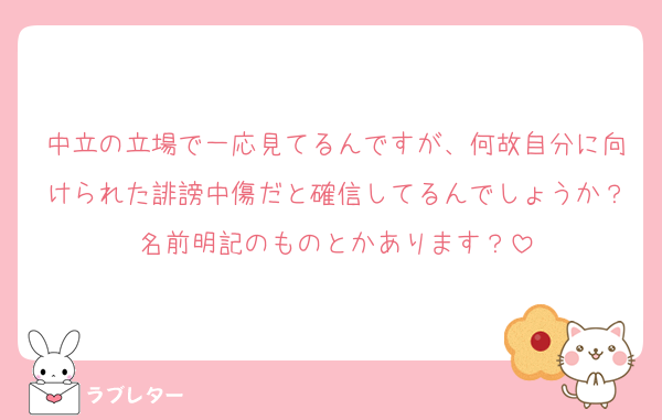 中立の立場で一応見てるんですが、何故自分に向けられた誹謗中傷だと確信してるんでしょうか？名前明記のものとかあります？
