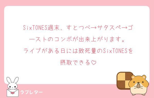 SixTONES週末、すとつべ→サタスペ→ゴーストのコンボが出来上がります。
ライブがある日には致死量のSixTONESを摂取できる
