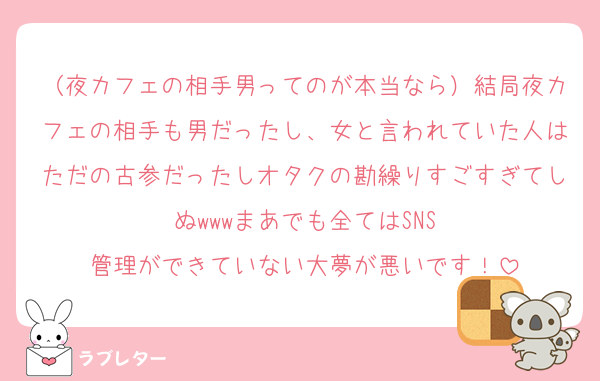 （夜カフェの相手男ってのが本当なら）結局夜カフェの相手も男だったし、女と言われていた人はただの古参だったしオタクの勘繰りすごすぎてしぬ‪‪‪‪‪‪w‪w‪wまあでも全てはSNS管理ができていない大夢が悪いです！