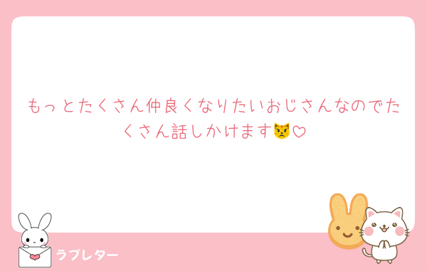 もっとたくさん仲良くなりたいおじさんなのでたくさん話しかけます😾