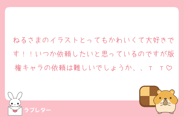 ねるさまのイラストとってもかわいくて大好きです！！いつか依頼したいと思っているのですが版権キャラの依頼は難しいでしょうか、、т т
