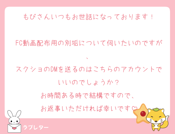 もびさんいつもお世話になっております！

FC動画配布用の別垢について伺いたいのですが、
スクショのDMを送るのはこちらのアカウントでいいのでしょうか？
お時間ある時で結構ですので、
お返事いただければ幸いです