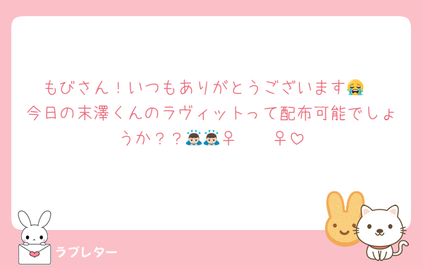 もびさん！いつもありがとうございます😭
今日の末澤くんのラヴィットって配布可能でしょうか？？🙇🏻‍♀️🙇🏻‍♀️