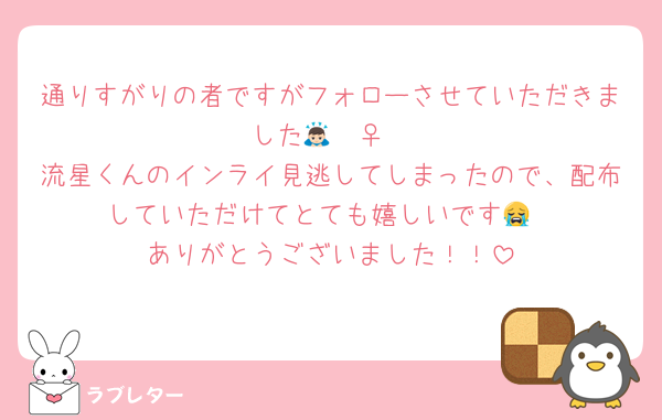 通りすがりの者ですがフォローさせていただきました🙇🏻‍♀️
流星くんのインライ見逃してしまったので、配布していただけてとても嬉しいです😭
ありがとうございました！！