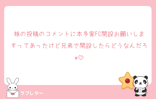 妹の投稿のコメントに本多家FC開設お願いしますってあったけど兄弟で開設したらどうなんだろw