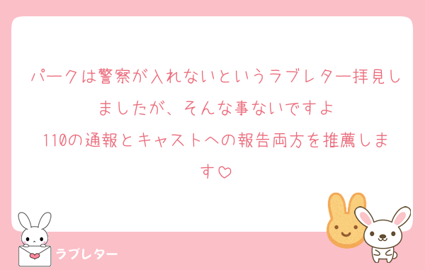 パークは警察が入れないというラブレター拝見しましたが、そんな事ないですよ
110の通報とキャストへの報告両方を推薦します
