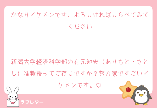 かなりイケメンです、よろしければしらべてみてください


新潟大学経済科学部の有元知史（ありもと・さとし）准教授ってご存じですか？努力家ですごいイケメンです。