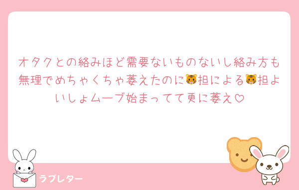 オタクとの絡みほど需要ないものないし絡み方も無理でめちゃくちゃ萎えたのに🐯担による🐯担よいしょムーブ始まってて更に萎え
