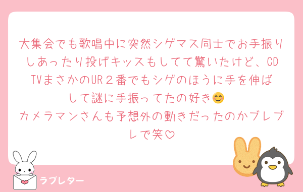 大集会でも歌唱中に突然シゲマス同士でお手振りしあったり投げキッスもしてて驚いたけど、CDTVまさかのUR２番でもシゲのほうに手を伸ばして謎に手振ってたの好き😊
カメラマンさんも予想外の動きだったのかブレブレで笑