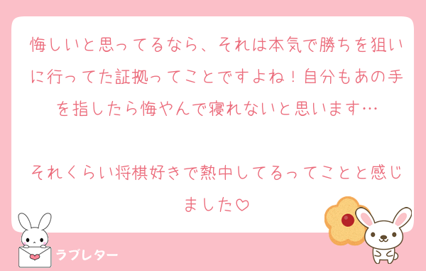 悔しいと思ってるなら、それは本気で勝ちを狙いに行ってた証拠ってことですよね！自分もあの手を指したら悔やんで寝れないと思います…

それくらい将棋好きで熱中してるってことと感じました