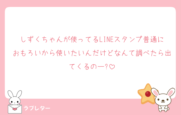 しずくちゃんが使ってるLINEスタンプ普通におもろいから使いたいんだけどなんて調べたら出てくるのー?
