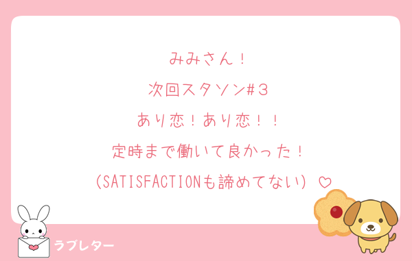 みみさん！
次回スタソン#３
あり恋！あり恋！！
定時まで働いて良かった！
（SATISFACTIONも諦めてない）