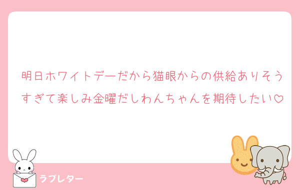 明日ホワイトデーだから猫眼からの供給ありそうすぎて楽しみ金曜だしわんちゃんを期待したい