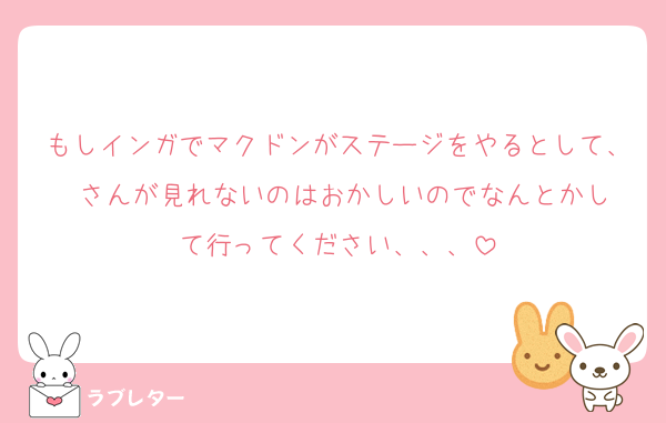 もしインガでマクドンがステージをやるとして、♥️さんが見れないのはおかしいのでなんとかして行ってください、、、