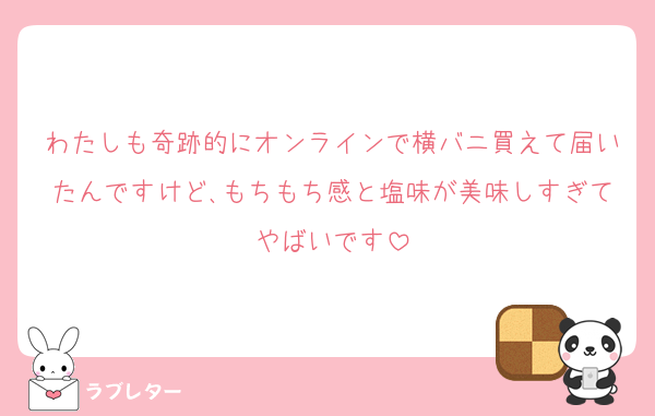 わたしも奇跡的にオンラインで横バニ買えて届いたんですけど､もちもち感と塩味が美味しすぎてやばいです