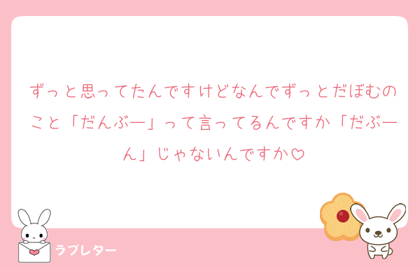 ずっと思ってたんですけどなんでずっとだぼむのこと「だんぶー」って言ってるんですか「だぶーん」じゃないんですか
