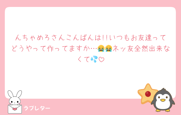 んちゃめろさんこんばんは!!いつもお友達ってどうやって作ってますか…😭😭ネッ友全然出来なくて💦