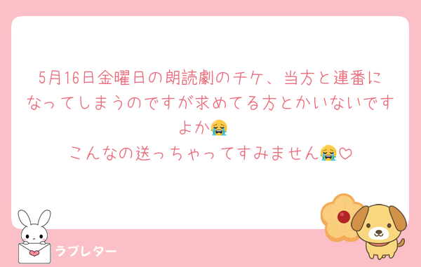 5月16日金曜日の朗読劇のチケ、当方と連番になってしまうのですが求めてる方とかいないですよか😭‎
こんなの送っちゃってすみません😭‎