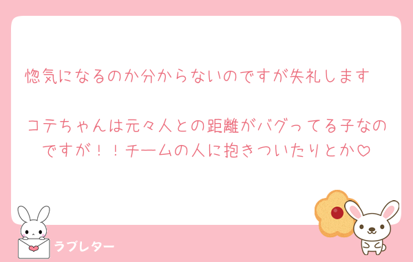 惚気になるのか分からないのですが失礼します🥹🩷
コテちゃんは元々人との距離がバグってる子なのですが！！チームの人に抱きついたりとか