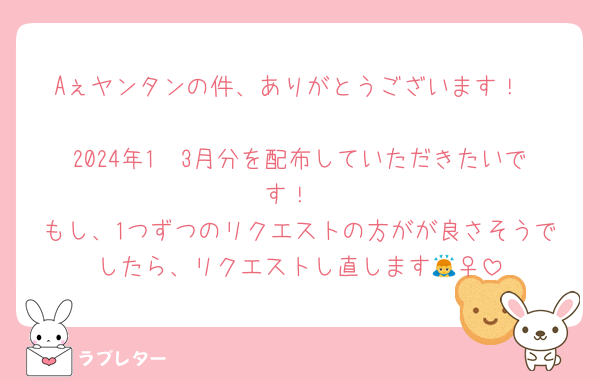 Aぇヤンタンの件、ありがとうございます！

2024年1〜3月分を配布していただきたいです！
もし、1つずつのリクエストの方がが良さそうでしたら、リクエストし直します🙇‍♀️