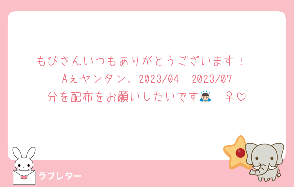 もびさんいつもありがとうございます！
Aぇヤンタン、2023/04〜2023/07分を配布をお願いしたいです🙇🏻‍♀️