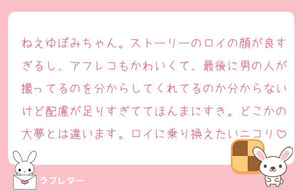 ねえゆぽみちゃん。ストーリーのロイの顔が良すぎるし、アフレコもかわいくて、最後に男の人が撮ってるのを分からしてくれてるのか分からないけど配慮が足りすぎててほんまにすき。どこかの大夢とは違います。ロイに乗り換えたいニコリ