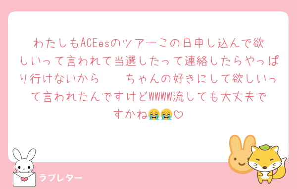 わたしもACEesのツアーこの日申し込んで欲しいって言われて当選したって連絡したらやっぱり行けないから𓏸𓏸ちゃんの好きにして欲しいって言われたんですけどWWWW流しても大丈夫ですかね😭😭