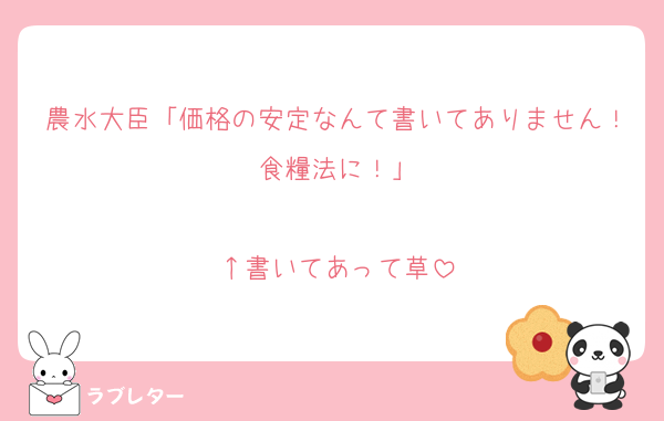 農水大臣「価格の安定なんて書いてありません！食糧法に！」

↑書いてあって草