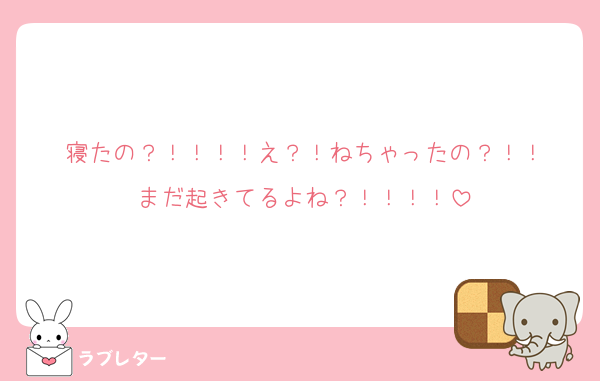 寝たの？！！！！え？！ねちゃったの？！！
まだ起きてるよね？！！！！