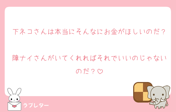 下ネコさんは本当にそんなにお金がほしいのだ？
障ナイさんがいてくれればそれでいいのじゃないのだ？