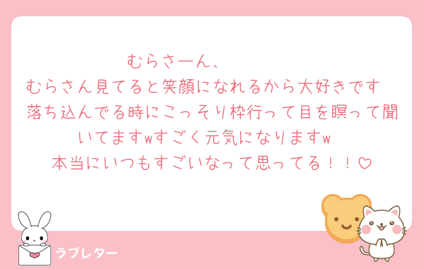 むらさーん、🫶🫶🫶
むらさん見てると笑顔になれるから大好きです
落ち込んでる時にこっそり枠行って目を瞑って聞いてますwすごく元気になりますw
本当にいつもすごいなって思ってる！！