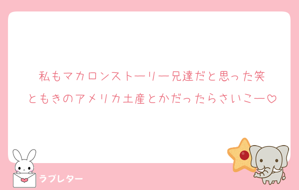 私もマカロンストーリー兄達だと思った笑
ともきのアメリカ土産とかだったらさいこー