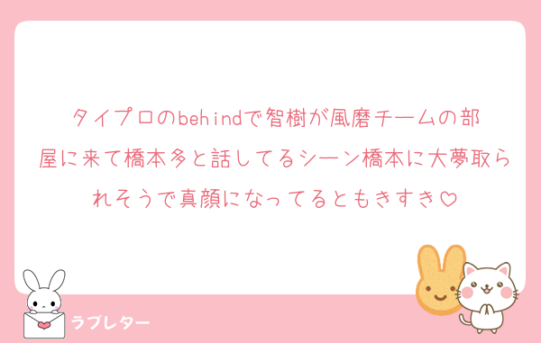 タイプロのbehindで智樹が風磨チームの部屋に来て橋本多と話してるシーン橋本に大夢取られそうで真顔になってるともきすき