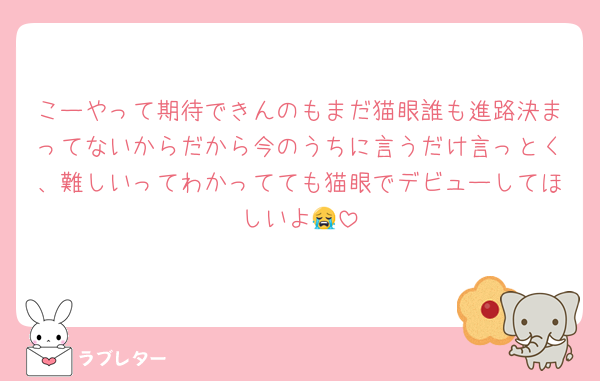 こーやって期待できんのもまだ猫眼誰も進路決まってないからだから今のうちに言うだけ言っとく、難しいってわかってても猫眼でデビューしてほしいよ😭