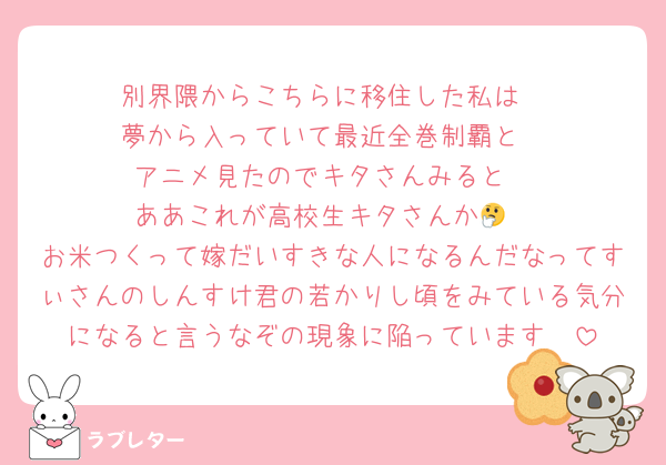 別界隈からこちらに移住した私は
夢から入っていて最近全巻制覇と
アニメ見たのでキタさんみると
ああこれが高校生キタさんか🤔
お米つくって嫁だいすきな人になるんだなってすぃさんのしんすけ君の若かりし頃をみている気分になると言うなぞの現象に陥っています🥺