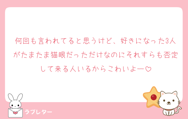 何回も言われてると思うけど、好きになった3人がたまたま猫眼だっただけなのにそれすらも否定して来る人いるからこわいよー