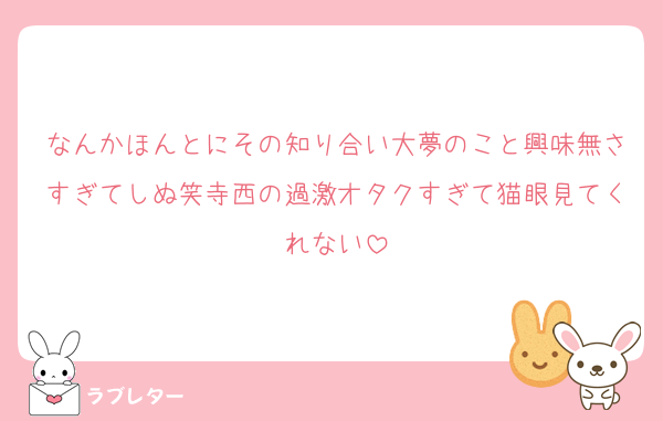 なんかほんとにその知り合い大夢のこと興味無さすぎてしぬ笑寺西の過激オタクすぎて猫眼見てくれない