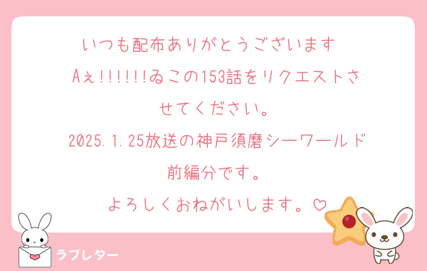 いつも配布ありがとうございます❤️
Aぇ!!!!!!ゐこの153話をリクエストさせてください。
2025.1.25放送の神戸須磨シーワールド前編分です。
よろしくおねがいします。